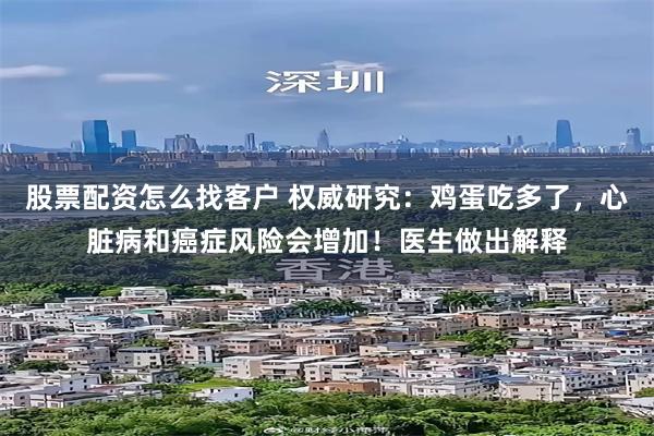 股票配资怎么找客户 权威研究：鸡蛋吃多了，心脏病和癌症风险会增加！医生做出解释