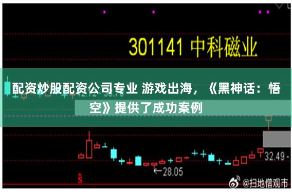 配资炒股配资公司专业 游戏出海，《黑神话：悟空》提供了成功案例