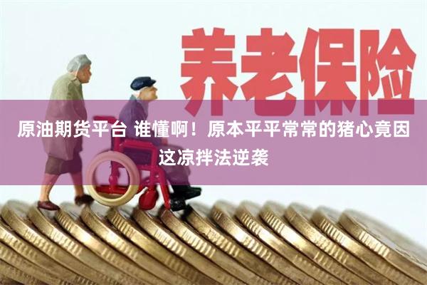 原油期货平台 谁懂啊！原本平平常常的猪心竟因这凉拌法逆袭