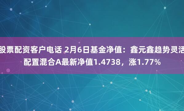 股票配资客户电话 2月6日基金净值：鑫元鑫趋势灵活配置混合A最新净值1.4738，涨1.77%