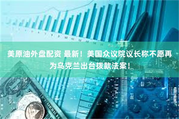 美原油外盘配资 最新！美国众议院议长称不愿再为乌克兰出台拨款法案！