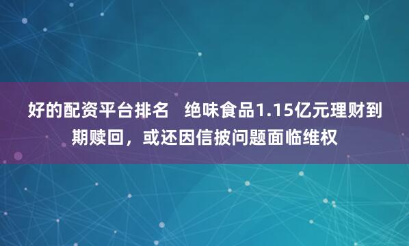 好的配资平台排名   绝味食品1.15亿元理财到期赎回，或还因信披问题面临维权