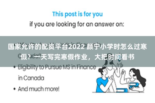 国家允许的配资平台2022 颜宁小学时怎么过寒假？一天写完寒假作业，大把时间看书