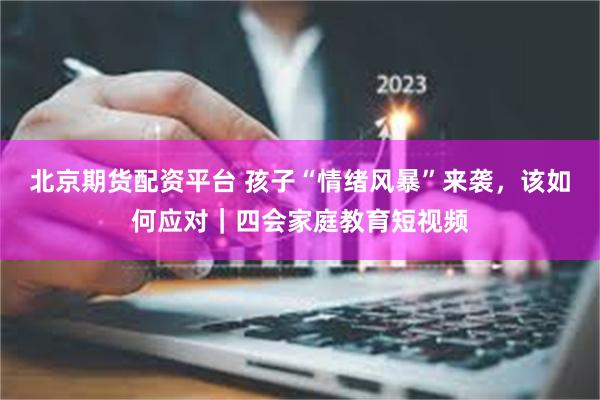 北京期货配资平台 孩子“情绪风暴”来袭，该如何应对｜四会家庭教育短视频