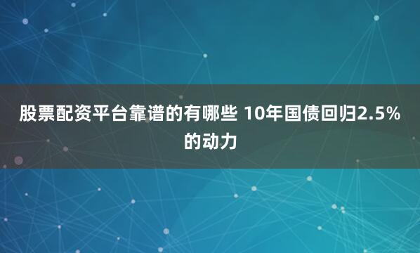 股票配资平台靠谱的有哪些 10年国债回归2.5%的动力