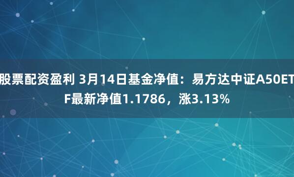 股票配资盈利 3月14日基金净值：易方达中证A50ETF最新净值1.1786，涨3.13%