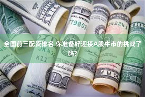 全国前三配资排名 你准备好迎接A股牛市的挑战了吗?