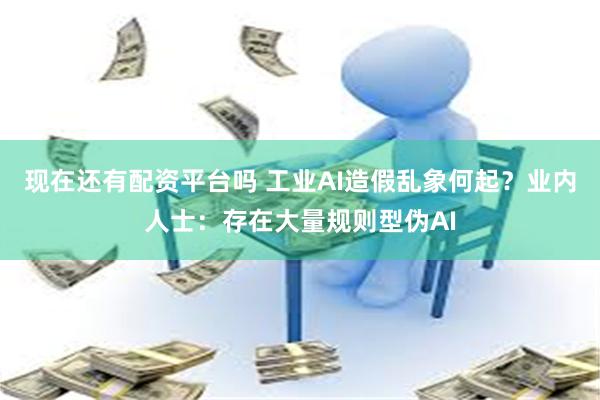 现在还有配资平台吗 工业AI造假乱象何起？业内人士：存在大量规则型伪AI