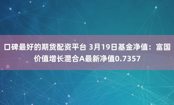 口碑最好的期货配资平台 3月19日基金净值：富国价值增长混合A最新净值0.7357