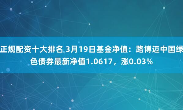 正规配资十大排名 3月19日基金净值：路博迈中国绿色债券最新净值1.0617，涨0.03%