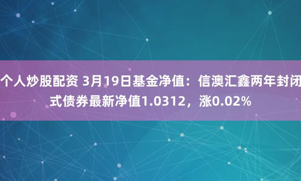 个人炒股配资 3月19日基金净值：信澳汇鑫两年封闭式债券最新净值1.0312，涨0.02%
