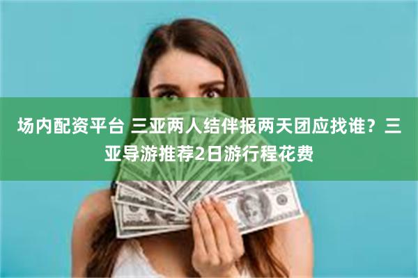 场内配资平台 三亚两人结伴报两天团应找谁？三亚导游推荐2日游行程花费