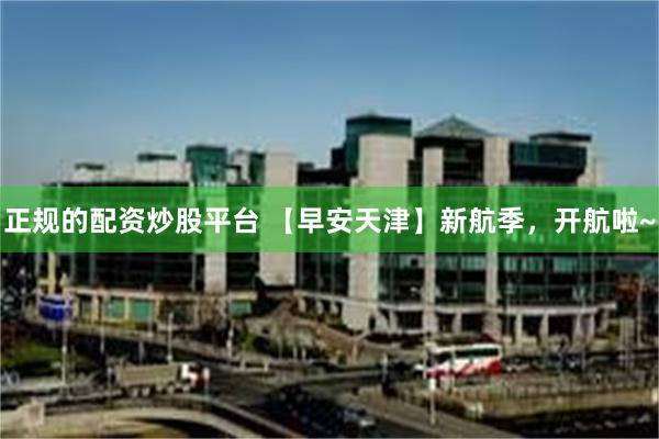 正规的配资炒股平台 【早安天津】新航季，开航啦~