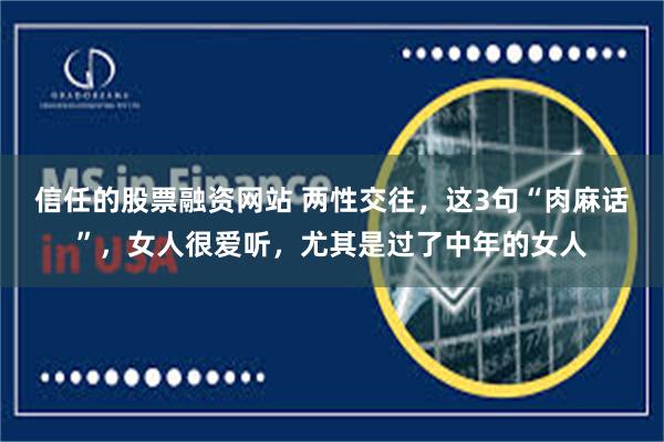信任的股票融资网站 两性交往，这3句“肉麻话”，女人很爱听，尤其是过了中年的女人