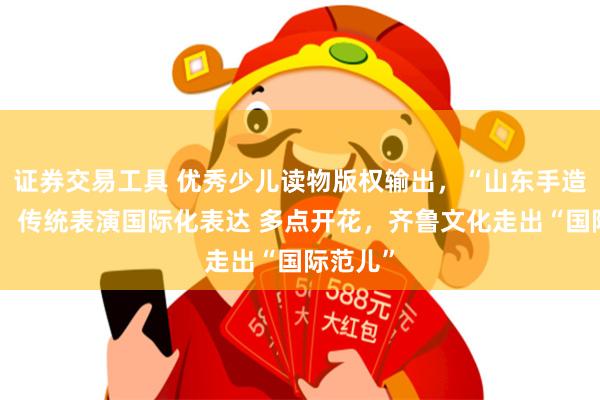 证券交易工具 优秀少儿读物版权输出，“山东手造”远销，传统表演国际化表达 多点开花，齐鲁文化走出“国际范儿”