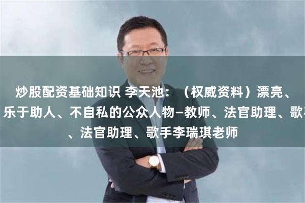 炒股配资基础知识 李天池：（权威资料）漂亮、爱国、优秀、乐于助人、不自私的公众人物—教师、法官助理、歌手李瑞琪老师