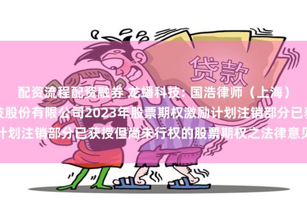 配资流程配资融券 龙蟠科技: 国浩律师（上海）事务所关于江苏龙蟠科技股份有限公司2023年股票期权激励计划注销部分已获授但尚未行权的股票期权之法律意见书内容摘要