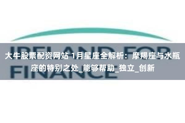 大牛股票配资网站 1月星座全解析：摩羯座与水瓶座的特别之处_能够帮助_独立_创新