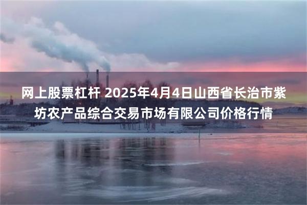 网上股票杠杆 2025年4月4日山西省长治市紫坊农产品综合交易市场有限公司价格行情