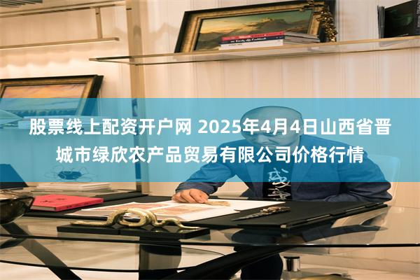 股票线上配资开户网 2025年4月4日山西省晋城市绿欣农产品贸易有限公司价格行情