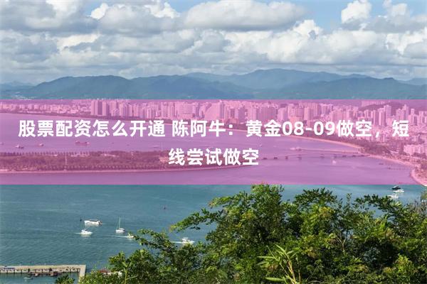 股票配资怎么开通 陈阿牛：黄金08-09做空，短线尝试做空