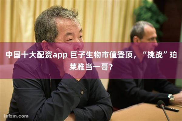 中国十大配资app 巨子生物市值登顶，“挑战”珀莱雅当一哥？
