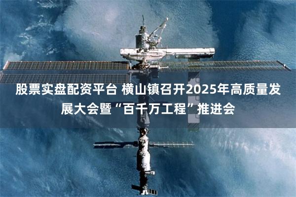 股票实盘配资平台 横山镇召开2025年高质量发展大会暨“百千万工程”推进会