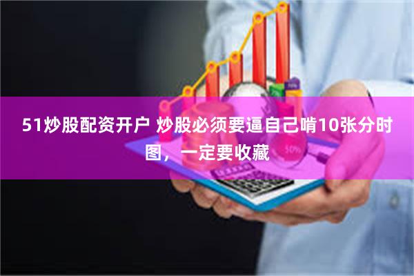 51炒股配资开户 炒股必须要逼自己啃10张分时图，一定要收藏