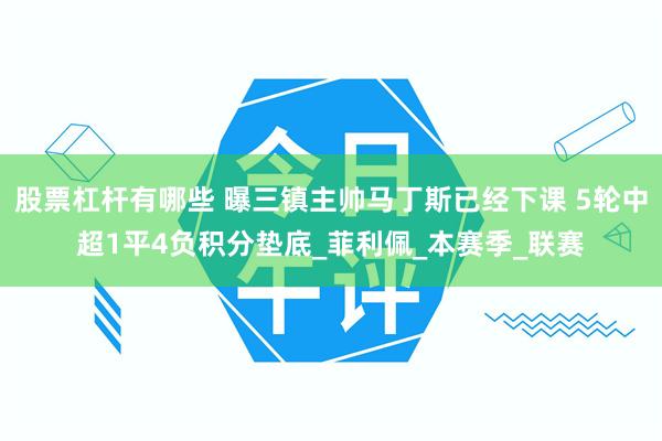 股票杠杆有哪些 曝三镇主帅马丁斯已经下课 5轮中超1平4负积分垫底_菲利佩_本赛季_联赛