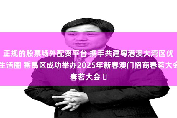 正规的股票场外配资平台 携手共建粤港澳大湾区优质生活圈 番禺区成功举办2025年新春澳门招商春茗大会 ​