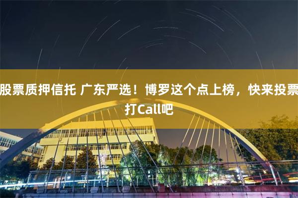 股票质押信托 广东严选！博罗这个点上榜，快来投票打Call吧