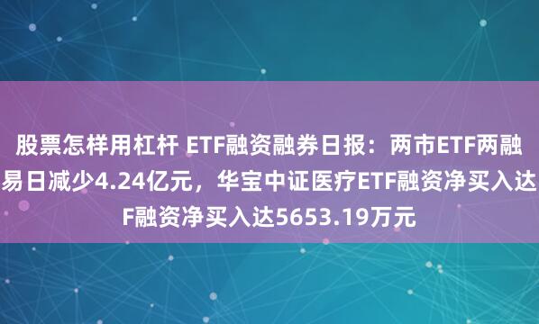 股票怎样用杠杆 ETF融资融券日报：两市ETF两融余额较前一交易日减少4.24亿元，华宝中证医疗ETF融资净买入达5653.19万元