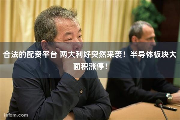 合法的配资平台 两大利好突然来袭！半导体板块大面积涨停！