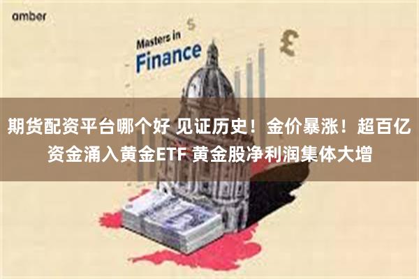 期货配资平台哪个好 见证历史！金价暴涨！超百亿资金涌入黄金ETF 黄金股净利润集体大增