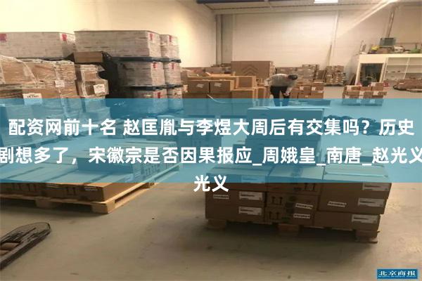 配资网前十名 赵匡胤与李煜大周后有交集吗？历史剧想多了，宋徽宗是否因果报应_周娥皇_南唐_赵光义