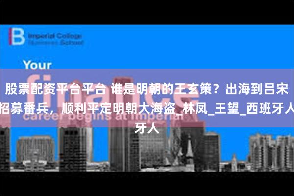 股票配资平台平台 谁是明朝的王玄策？出海到吕宋招募番兵，顺利平定明朝大海盗_林凤_王望_西班牙人