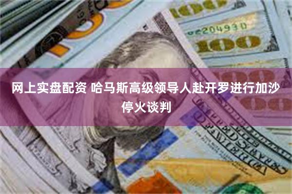 网上实盘配资 哈马斯高级领导人赴开罗进行加沙停火谈判