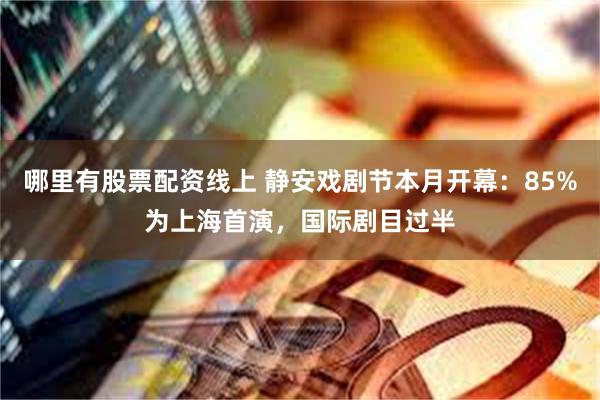 哪里有股票配资线上 静安戏剧节本月开幕：85%为上海首演，国际剧目过半