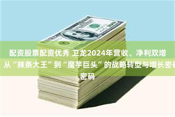 配资股票配资优秀 卫龙2024年营收、净利双增：从“辣条大王”到“魔芋巨头”的战略转型与增长密码