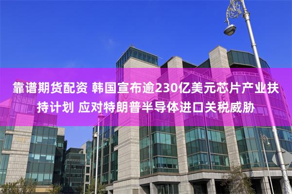 靠谱期货配资 韩国宣布逾230亿美元芯片产业扶持计划 应对特朗普半导体进口关税威胁