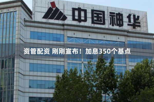 资管配资 刚刚宣布！加息350个基点