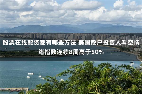股票在线配资都有哪些方法 美国散户投资人看空情绪指数连续8周高于50%