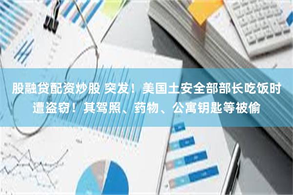 股融贷配资炒股 突发！美国土安全部部长吃饭时遭盗窃！其驾照、药物、公寓钥匙等被偷