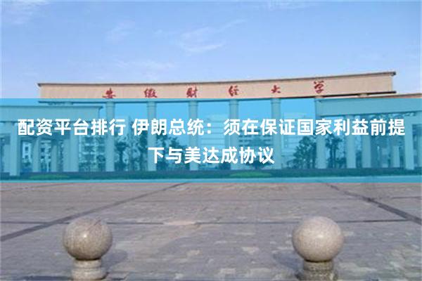 配资平台排行 伊朗总统：须在保证国家利益前提下与美达成协议