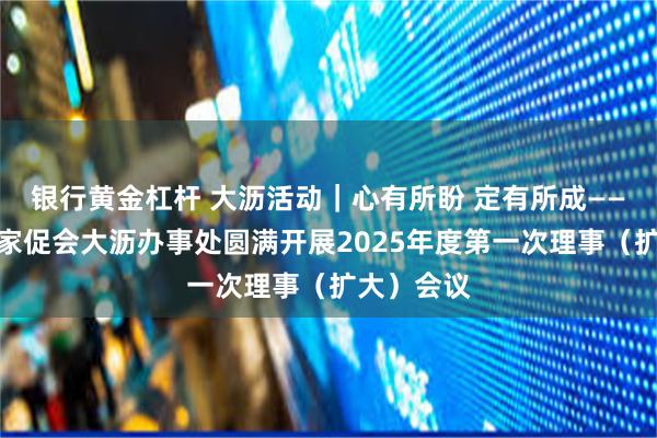 银行黄金杠杆 大沥活动｜心有所盼 定有所成——记南海区家促会大沥办事处圆满开展2025年度第一次理事（扩大）会议