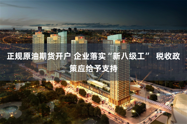 正规原油期货开户 企业落实“新八级工”  税收政策应给予支持
