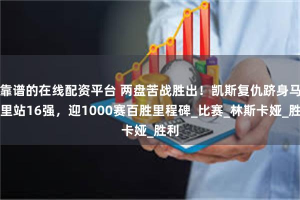 靠谱的在线配资平台 两盘苦战胜出！凯斯复仇跻身马德里站16强，迎1000赛百胜里程碑_比赛_林斯卡娅_胜利