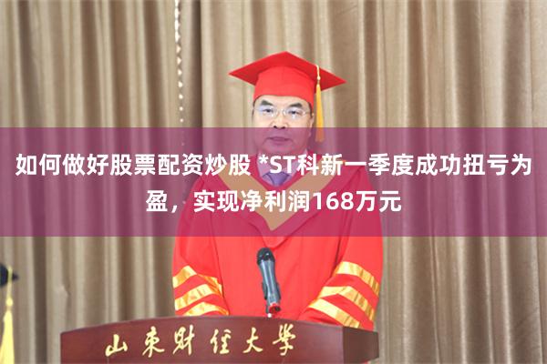 如何做好股票配资炒股 *ST科新一季度成功扭亏为盈，实现净利润168万元