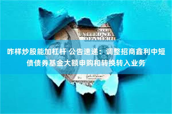 咋样炒股能加杠杆 公告速递：调整招商鑫利中短债债券基金大额申购和转换转入业务