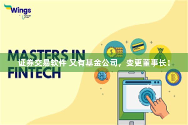 证券交易软件 又有基金公司，变更董事长！